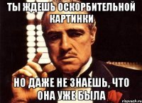 Ты ждешь оскорбительной картинки но даже не знаешь, что она уже была