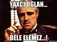 Yaxci oglan... Bele elemez...!