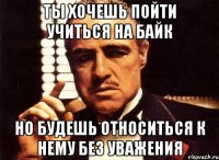 Ты хочешь пойти учиться на байк Но будешь относиться к нему без уважения