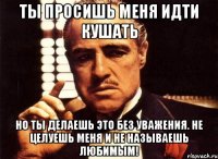 Ты просишь меня идти кушать Но ты делаешь это без уважения. Не целуешь меня и не называешь любимым!