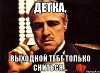 детка, выходной тебе только сниться...