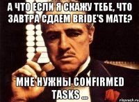 А что если я скажу тебе, что завтра сдаем bride's mate? Мне нужны confirmed tasks ...