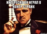 интересно он играл в контр страйк 