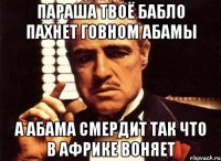 Параша твоё бабло пахнет говном абамы А абама смердит так что в африке воняет