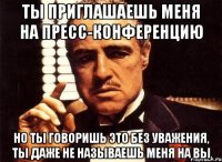 Ты приглашаешь меня на пресс-конференцию но ты говоришь это без уважения, ты даже не называешь меня на вы