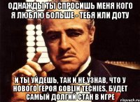 однажды ты спросишь меня кого я люблю больше - тебя или доту и ты уйдешь, так и не узнав, что у нового героя goblin techies, будет самый долгий стан в игре