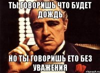 ты говоришь что будет дождь но ты говоришь ето без уважения