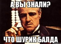 а вы знали? что шурик балда