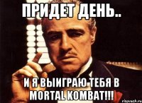 Придет день.. и я выиграю тебя в MORTAL KOMBAT!!!