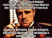 Вы не молчите.новый майдан революция хаос.долой парашу яйцегюх уже свалил умный сука хитрожопый А вам что мёрзнуть зимой голодать платить за квартиру как французы с зарплатой 200$.