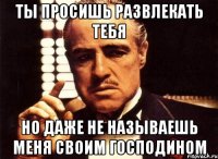 ты просишь развлекать тебя но даже не называешь меня своим господином