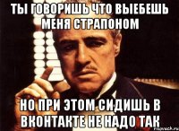 ТЫ ГОВОРИШЬ ЧТО ВЫЕБЕШЬ МЕНЯ СТРАПОНОМ НО ПРИ ЭТОМ СИДИШЬ В ВКОНТАКТЕ НЕ НАДО ТАК