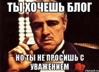 Ты хочешь блог но ты не просишь с уважением