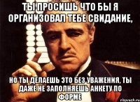 Ты просишь что бы я организовал тебе свидание, Но ты делаешь это без уважения, ты даже не заполняешь анкету по форме