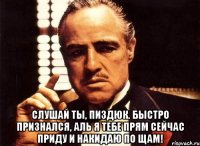  Слушай ты, пиздюк. Быстро признался, аль я тебе прям сейчас приду и накидаю по щам!