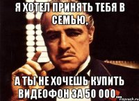 Я хотел принять тебя в семью, а ты не хочешь купить видеофон за 50 000...