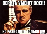 Верить умеют все!!! Но разводить только Я!!!