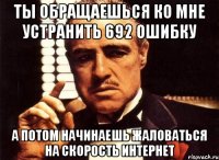 ТЫ ОБРАЩАЕШЬСЯ КО МНЕ УСТРАНИТЬ 692 ОШИБКУ А ПОТОМ НАЧИНАЕШЬ ЖАЛОВАТЬСЯ НА СКОРОСТЬ ИНТЕРНЕТ