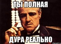 ты полная дура реально