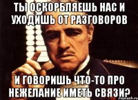 Ты оскорбляешь нас и уходишь от разговоров и говоришь что-то про нежелание иметь связи?