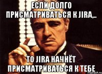 Если долго присматриваться к Jira,.. то Jira начнёт присматриваться к тебе