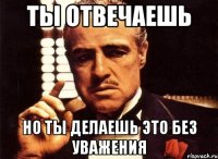 ты отвечаешь но ты делаешь это без уважения