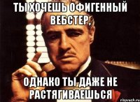 Ты хочешь офигенный вебстер, однако ты даже не растягиваешься