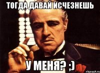 тогда давай исчезнешь у меня? ;)