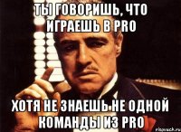 Ты говоришь, что играешь в PRO хотя не знаешь не одной команды из PRO