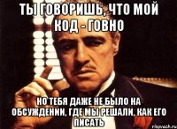 Ты говоришь, что мой код - говно Но тебя даже не было на обсуждении, где мы решали, как его писать