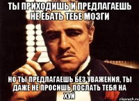 ты приходишь и предлагаешь не ебать тебе мозги но ты предлагаешь без уважения, ты даже не просишь послать тебя на хуй