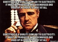 Gratitude is a quality similar to electricity: it must be produced and discharged and used up in order to exist at all. Gratitude is a quality similar to electricity: it must be produced and discharged and used up in order to exist at all.