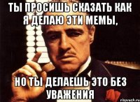 Ты просишь сказать как я делаю эти мемы, Но ты делаешь это без уважения