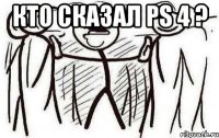 КТО СКАЗАЛ PS 4 ? 