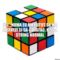 off...numa eu am putut sa ma inervezi si sa-l desfac. k sa-l string normal