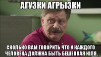 агузки агрызки сколько вам говорить что у каждого человека должна быть бешенная Юля