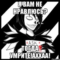 Я вам не нравлюсь? Тогда умрите!АХХАА!