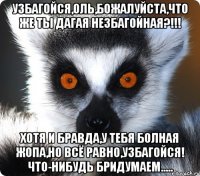 Узбагойся,Оль,божалуйста,что же ты дагая незбагойная?!!! Хотя и бравда,у тебя болная жопа,но всё равно,узбагойся! Что-нибудь бридумаем.....