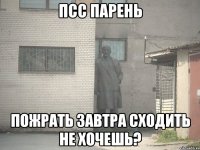 Псс парень Пожрать завтра сходить не хочешь?