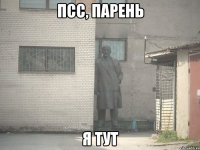 ПСС, ПАРЕНЬ Я ТУТ