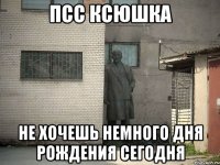 Псс Ксюшка Не хочешь немного Дня Рождения сегодня