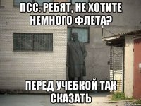 Псс. Ребят, не хотите немного флета? Перед учебкой так сказать