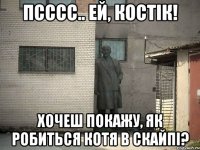 псссс.. ей, Костік! хочеш покажу, як робиться котя в скайпі?