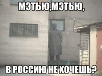 Мэтью,Мэтью, в Россию не хочешь?