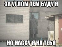 ЗА УГЛОМ ТЕМ БУДУ Я НО НАССУ Я НА ТЕБЯ