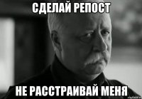 СДЕЛАЙ РЕПОСТ НЕ РАССТРАИВАЙ МЕНЯ