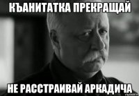 къанитатка прекращай не расстраивай аркадича