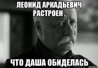 Леонид Аркадьевич растроен , Что даша обиделась