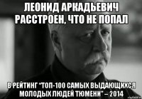 Леонид Аркадьевич расстроен, что не попал в рейтинг “ТОП-100 самых выдающихся молодых людей Тюмени” – 2014