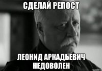 сделай репост ЛЕОНИД АРКАДЬЕВИЧ НЕДОВОЛЕН